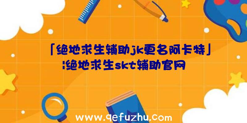 「绝地求生辅助jk更名阿卡特」|绝地求生skt辅助官网